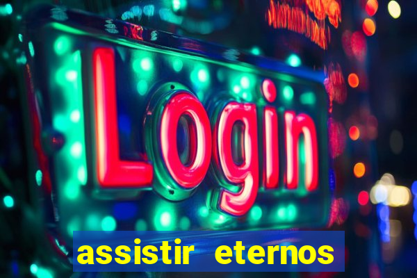 assistir eternos completo dublado